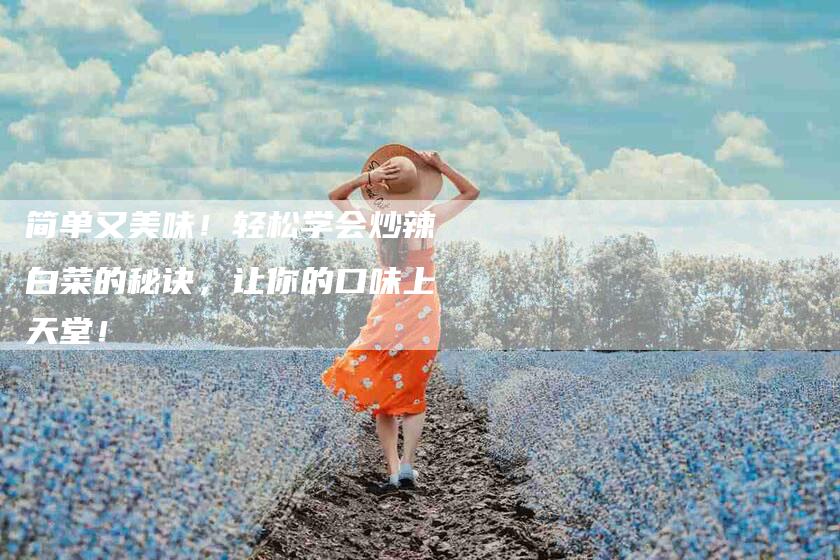 简单又美味！轻松学会炒辣白菜的秘诀，让你的口味上天堂！