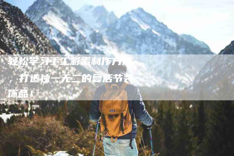 轻松学习手工彩蛋制作方法，打造独一无二的复活节装饰品！-住家保姆月嫂服务_家政保洁钟点工家政服务_速上门月嫂网首页
