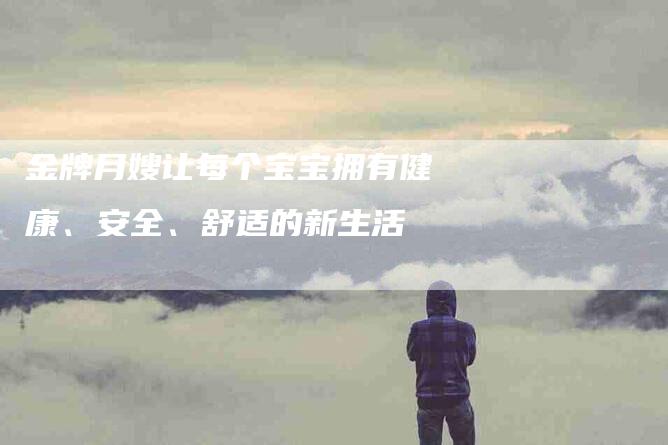 金牌月嫂让每个宝宝拥有健康、安全、舒适的新生活