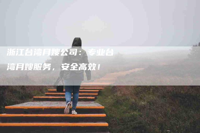 浙江台湾月嫂公司：专业台湾月嫂服务，安全高效！