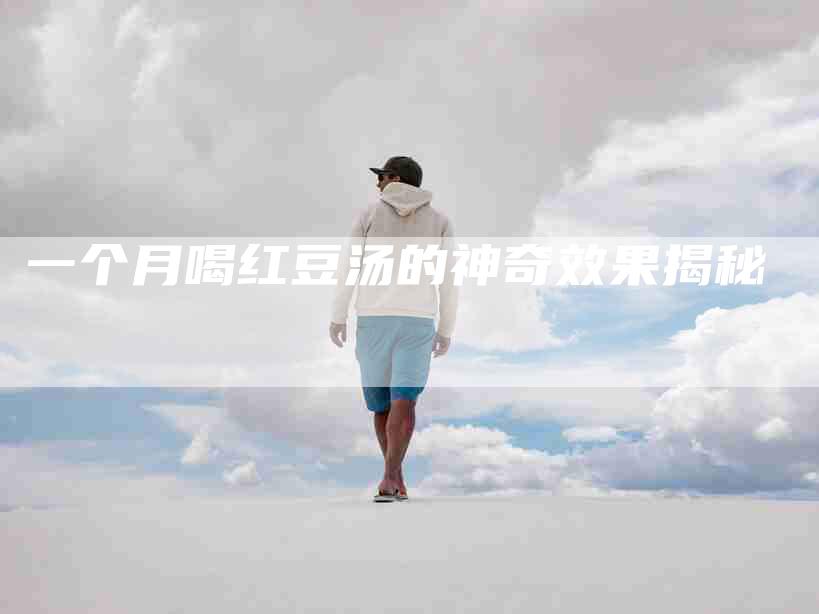 一个月喝红豆汤的神奇效果揭秘-住家保姆月嫂服务_家政保洁钟点工家政服务_速上门月嫂网首页