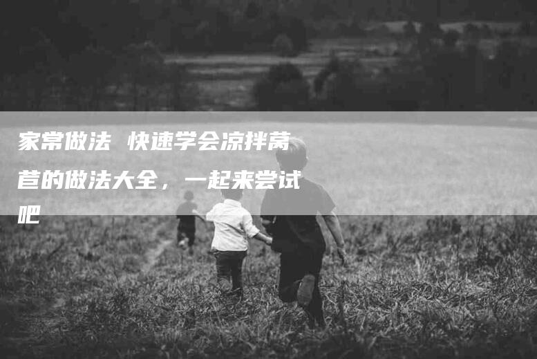 家常做法 快速学会凉拌莴苣的做法大全，一起来尝试吧-住家保姆月嫂服务_家政保洁钟点工家政服务_速上门月嫂网首页