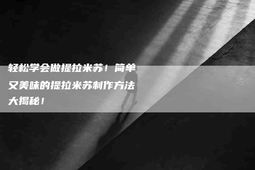 轻松学会做提拉米苏！简单又美味的提拉米苏制作方法大揭秘！