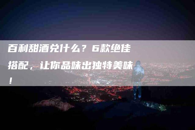 百利甜酒兑什么？6款绝佳搭配，让你品味出独特美味！