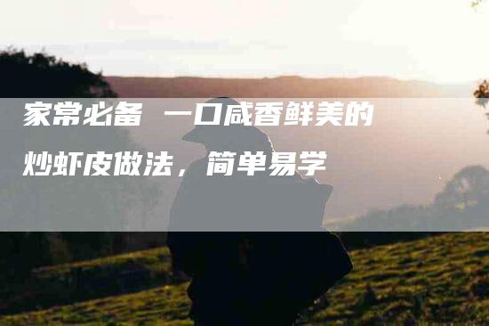 家常必备 一口咸香鲜美的炒虾皮做法，简单易学-住家保姆月嫂服务_家政保洁钟点工家政服务_速上门月嫂网首页