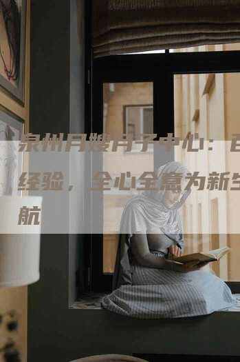 泉州月嫂月子中心：百余年经验，全心全意为新生儿护航