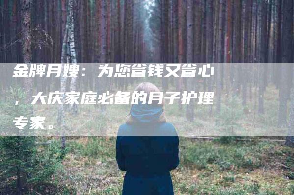 金牌月嫂：为您省钱又省心，大庆家庭必备的月子护理专家。