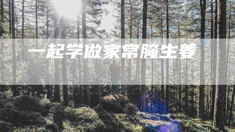 一起学做家常腌生姜-住家保姆月嫂服务_家政保洁钟点工家政服务_速上门月嫂网首页