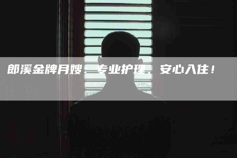 郎溪金牌月嫂:专业护理,安心入住!-住家保姆月嫂服务_家政保洁钟点工家政服务_速上门月嫂网首页