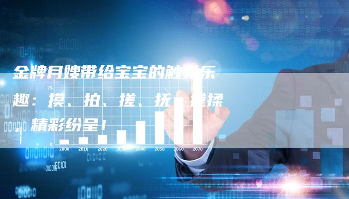 金牌月嫂带给宝宝的触觉乐趣：摸、拍、搓、抚、搓揉，精彩纷呈！-住家保姆月嫂服务_家政保洁钟点工家政服务_速上门月嫂网首页