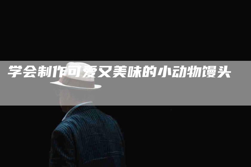 学会制作可爱又美味的小动物馒头-住家保姆月嫂服务_家政保洁钟点工家政服务_速上门月嫂网首页