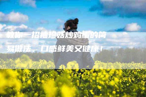 教你一招袖珍菇炒鸡蛋的简易做法，口感鲜美又健康！