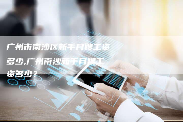 广州市南沙区新手月嫂工资多少,广州南沙新手月嫂工资多少？-住家保姆月嫂服务_家政保洁钟点工家政服务_速上门月嫂网首页