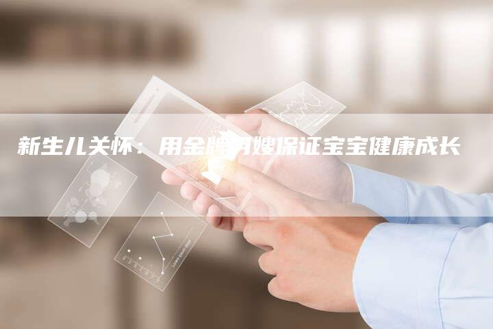新生儿关怀：用金牌月嫂保证宝宝健康成长-住家保姆月嫂服务_家政保洁钟点工家政服务_速上门月嫂网首页