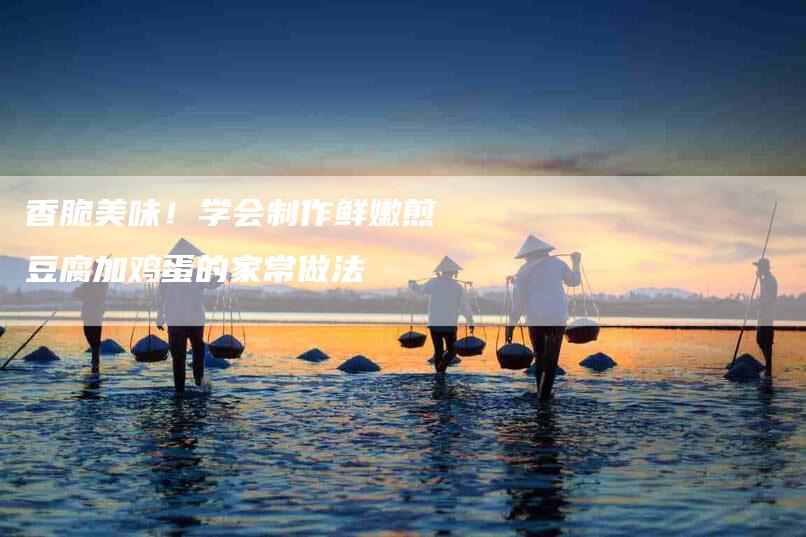 香脆美味！学会制作鲜嫩煎豆腐加鸡蛋的家常做法