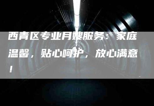 西青区专业月嫂服务：家庭温馨，贴心呵护，放心满意！-住家保姆月嫂服务_家政保洁钟点工家政服务_速上门月嫂网首页