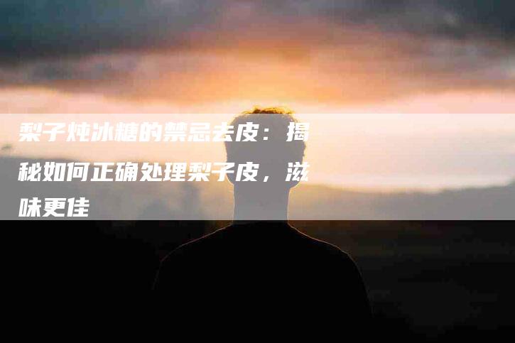 梨子炖冰糖的禁忌去皮：揭秘如何正确处理梨子皮，滋味更佳