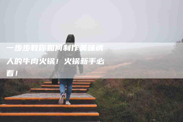 一步步教你如何制作美味诱人的牛肉火锅！火锅新手必看！-住家保姆月嫂服务_家政保洁钟点工家政服务_速上门月嫂网首页