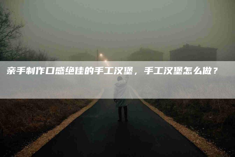 亲手制作口感绝佳的手工汉堡，手工汉堡怎么做？-住家保姆月嫂服务_家政保洁钟点工家政服务_速上门月嫂网首页