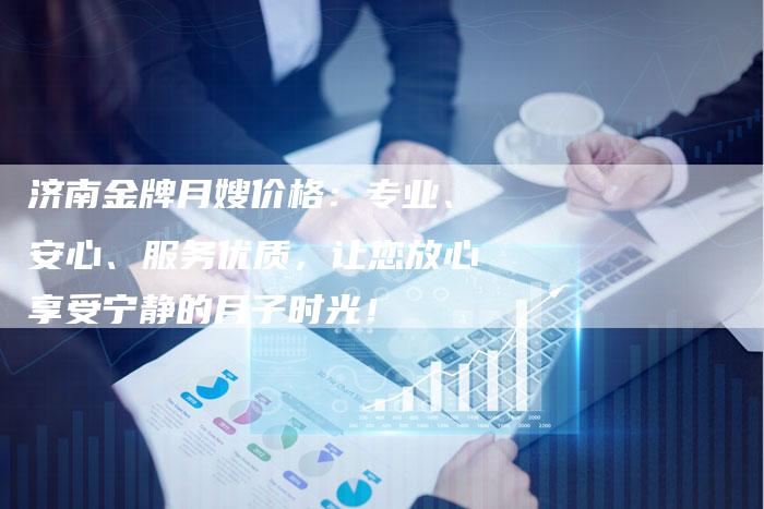 济南金牌月嫂价格：专业、安心、服务优质，让您放心享受宁静的月子时光！
