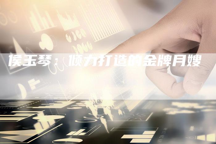 侯玉琴：倾力打造的金牌月嫂-住家保姆月嫂服务_家政保洁钟点工家政服务_速上门月嫂网首页