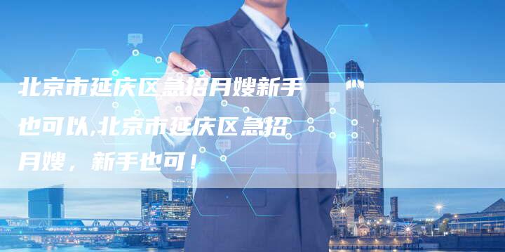 北京市延庆区急招月嫂新手也可以,北京市延庆区急招月嫂，新手也可！-住家保姆月嫂服务_家政保洁钟点工家政服务_速上门月嫂网首页