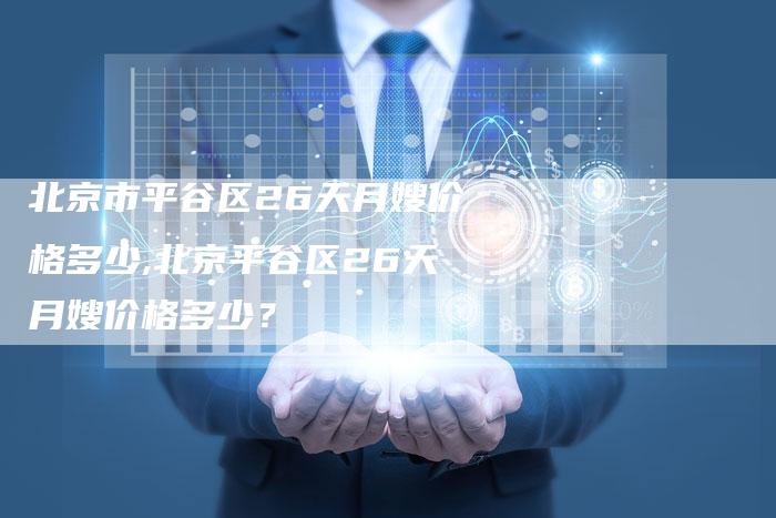 北京市平谷区26天月嫂价格多少,北京平谷区26天月嫂价格多少？-住家保姆月嫂服务_家政保洁钟点工家政服务_速上门月嫂网首页