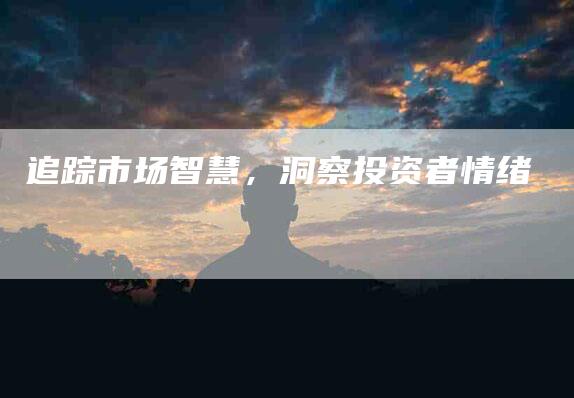 追踪市场智慧，洞察投资者情绪-住家保姆月嫂服务_家政保洁钟点工家政服务_速上门月嫂网首页