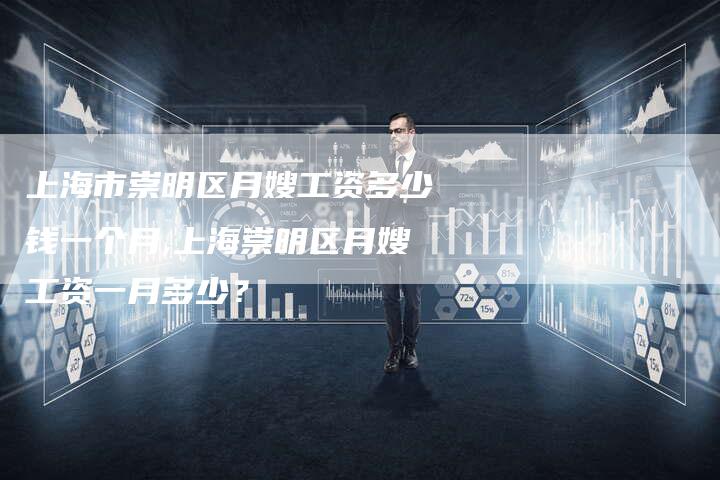 上海市崇明区月嫂工资多少钱一个月,上海崇明区月嫂工资一月多少？-住家保姆月嫂服务_家政保洁钟点工家政服务_速上门月嫂网首页