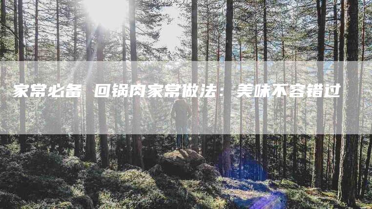 家常必备 回锅肉家常做法：美味不容错过-住家保姆月嫂服务_家政保洁钟点工家政服务_速上门月嫂网首页
