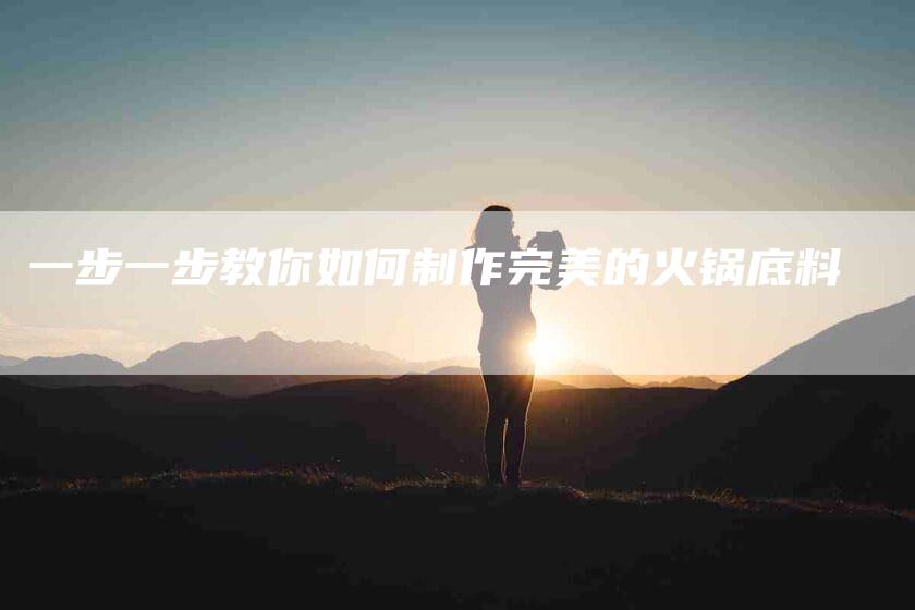 一步一步教你如何制作完美的火锅底料-住家保姆月嫂服务_家政保洁钟点工家政服务_速上门月嫂网首页