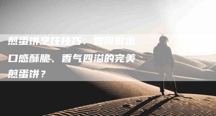 煎蛋饼烹饪技巧：如何做出口感酥脆、香气四溢的完美煎蛋饼？-住家保姆月嫂服务_家政保洁钟点工家政服务_速上门月嫂网首页