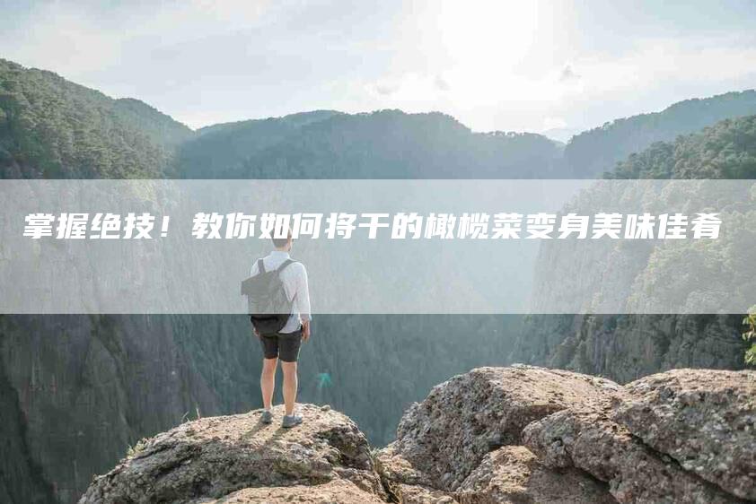 掌握绝技！教你如何将干的橄榄菜变身美味佳肴-住家保姆月嫂服务_家政保洁钟点工家政服务_速上门月嫂网首页