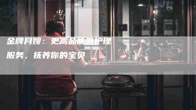 金牌月嫂：更高品质的护理服务，抚养你的宝贝