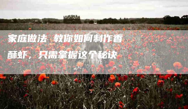 家庭做法 教你如何制作香酥虾，只需掌握这个秘诀-住家保姆月嫂服务_家政保洁钟点工家政服务_速上门月嫂网首页