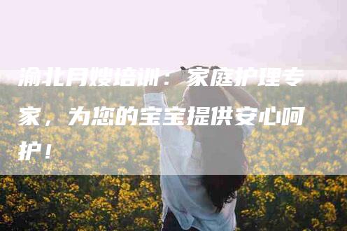 渝北月嫂培训：家庭护理专家，为您的宝宝提供安心呵护！-住家保姆月嫂服务_家政保洁钟点工家政服务_速上门月嫂网首页