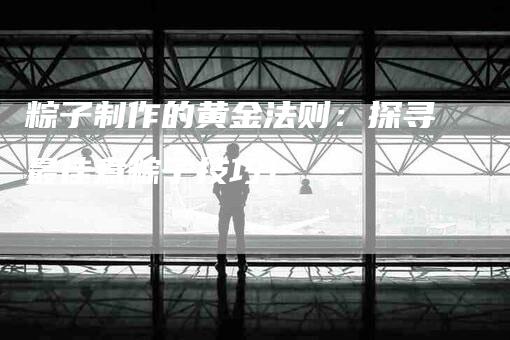 粽子制作的黄金法则:探寻最佳煮粽子技巧!-住家保姆月嫂服务_家政保洁钟点工家政服务_速上门月嫂网首页