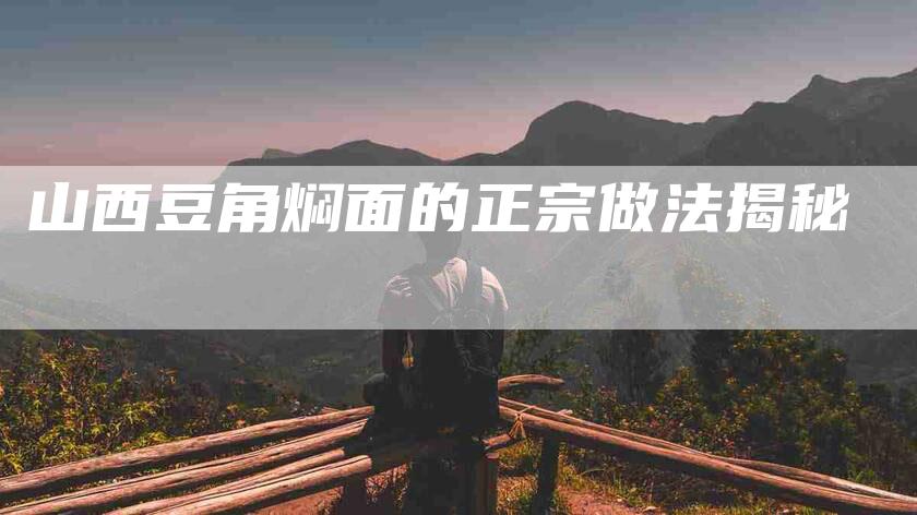 山西豆角焖面的正宗做法揭秘-住家保姆月嫂服务_家政保洁钟点工家政服务_速上门月嫂网首页