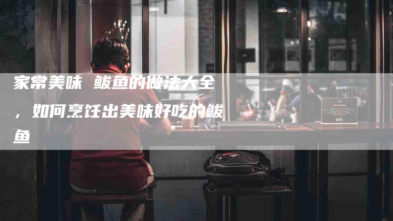 家常美味 鲅鱼的做法大全，如何烹饪出美味好吃的鲅鱼