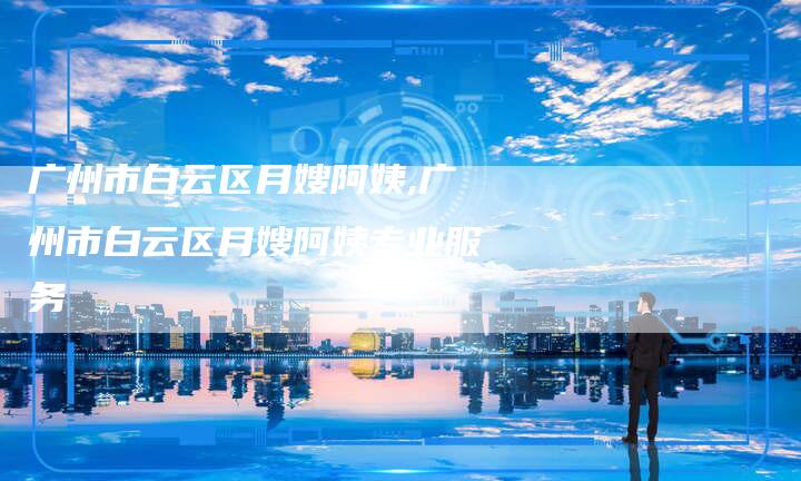 广州市白云区月嫂阿姨,广州市白云区月嫂阿姨专业服务-住家保姆月嫂服务_家政保洁钟点工家政服务_速上门月嫂网首页