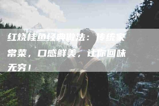 红烧桂鱼经典做法：传统家常菜，口感鲜美，让你回味无穷！