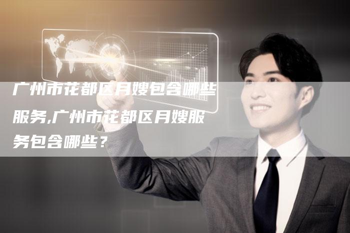 广州市花都区月嫂包含哪些服务,广州市花都区月嫂服务包含哪些？