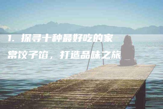1. 探寻十种最好吃的家常饺子馅，打造品味之旅