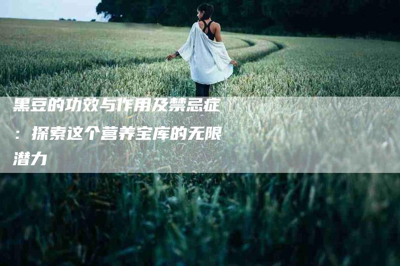 黑豆的功效与作用及禁忌症：探索这个营养宝库的无限潜力