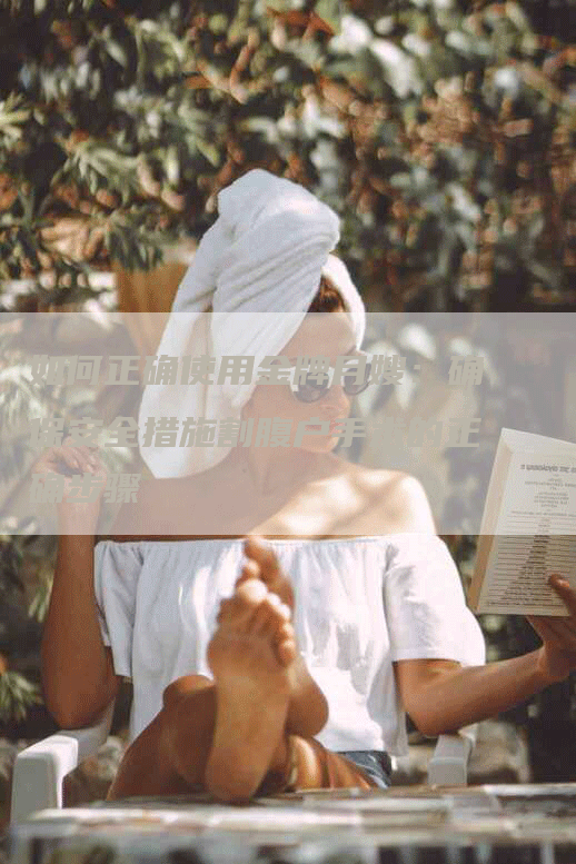 如何正确使用金牌月嫂：确保安全措施割腹户手术的正确步骤-住家保姆月嫂服务_家政保洁钟点工家政服务_速上门月嫂网首页