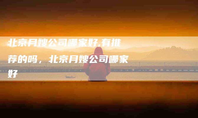 北京月嫂公司哪家好,有推荐的吗，北京月嫂公司哪家好-住家保姆月嫂服务_家政保洁钟点工家政服务_速上门月嫂网首页
