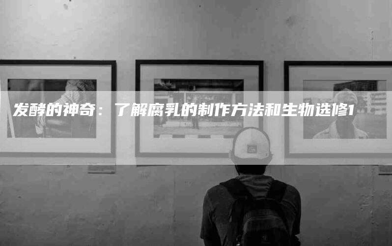 发酵的神奇：了解腐乳的制作方法和生物选修1-住家保姆月嫂服务_家政保洁钟点工家政服务_速上门月嫂网首页