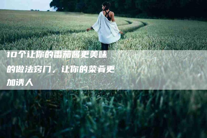 10个让你的番茄酱更美味的做法窍门，让你的菜肴更加诱人-住家保姆月嫂服务_家政保洁钟点工家政服务_速上门月嫂网首页