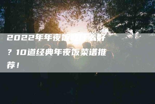 2022年年夜饭吃什么好？10道经典年夜饭菜谱推荐！-住家保姆月嫂服务_家政保洁钟点工家政服务_速上门月嫂网首页