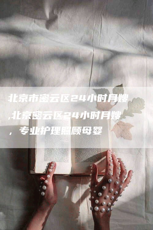 北京市密云区24小时月嫂,北京密云区24小时月嫂，专业护理照顾母婴